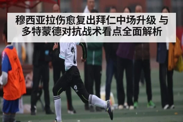 穆西亚拉伤愈复出拜仁中场升级 与多特蒙德对抗战术看点全面解析 | anbotiyu