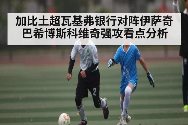 加比土超瓦基弗银行对阵伊萨奇巴希博斯科维奇强攻看点分析 | anbotiyu