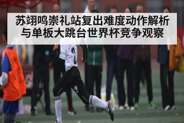 苏翊鸣崇礼站复出难度动作解析与单板大跳台世界杯竞争观察 | anbotiyu